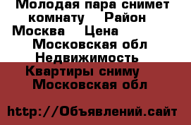 Молодая пара снимет комнату  › Район ­ Москва  › Цена ­ 12 000 - Московская обл. Недвижимость » Квартиры сниму   . Московская обл.